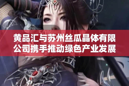 黄品汇与苏州丝瓜晶体有限公司携手推动绿色产业发展