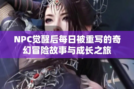 NPC觉醒后每日被重写的奇幻冒险故事与成长之旅