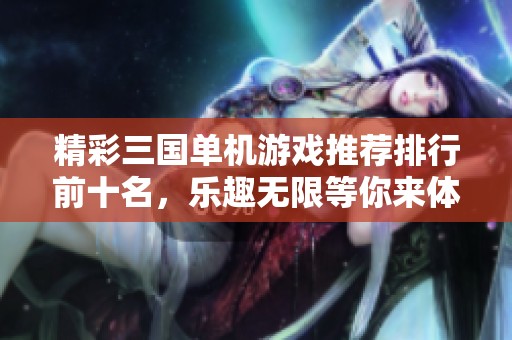 精彩三国单机游戏推荐排行前十名，乐趣无限等你来体验