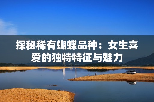 探秘稀有蝴蝶品种：女生喜爱的独特特征与魅力