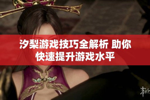 汐梨游戏技巧全解析 助你快速提升游戏水平