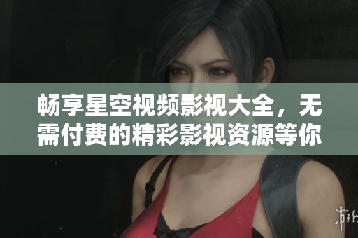 畅享星空视频影视大全，无需付费的精彩影视资源等你来发现