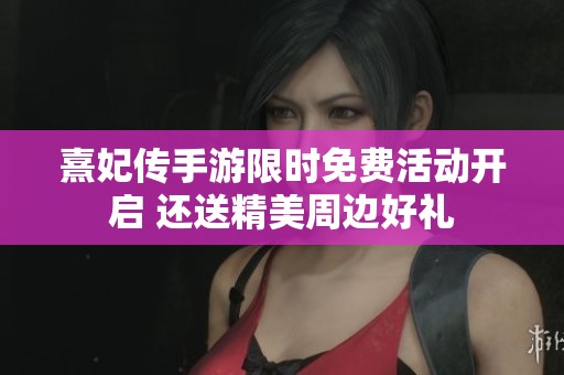 熹妃传手游限时免费活动开启 还送精美周边好礼