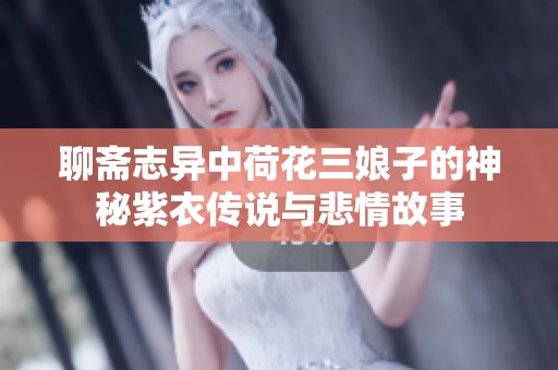 聊斋志异中荷花三娘子的神秘紫衣传说与悲情故事