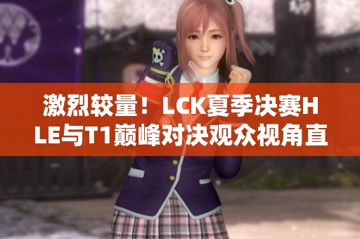 激烈较量！LCK夏季决赛HLE与T1巅峰对决观众视角直击