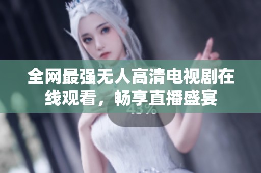 全网最强无人高清电视剧在线观看，畅享直播盛宴