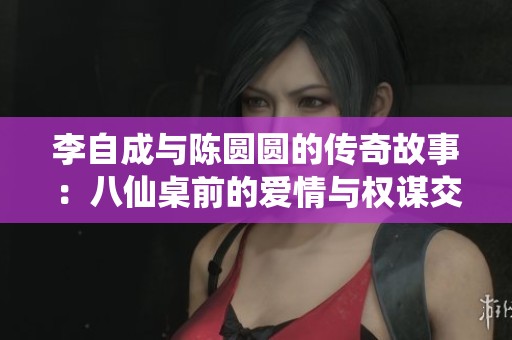 李自成与陈圆圆的传奇故事：八仙桌前的爱情与权谋交织