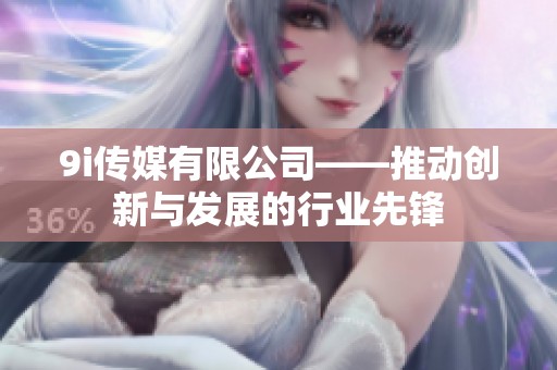 9i传媒有限公司——推动创新与发展的行业先锋