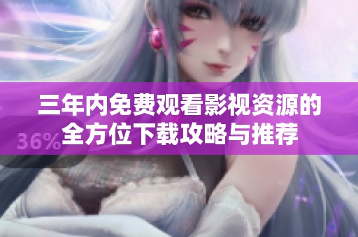 三年内免费观看影视资源的全方位下载攻略与推荐