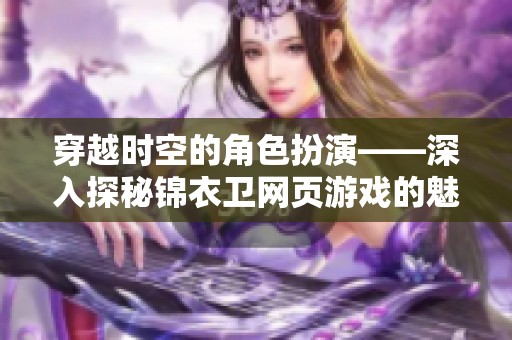穿越时空的角色扮演——深入探秘锦衣卫网页游戏的魅力与玩法