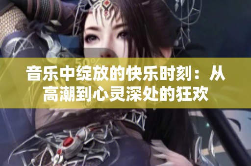 音乐中绽放的快乐时刻：从高潮到心灵深处的狂欢