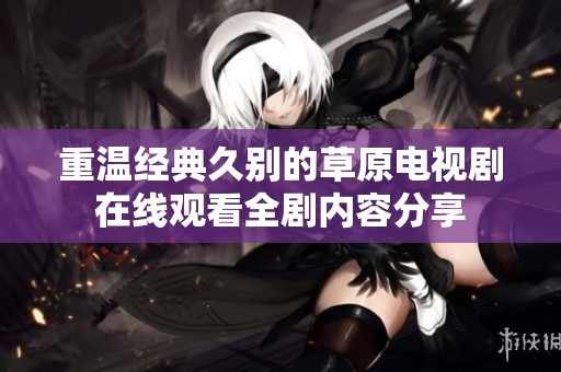 重温经典久别的草原电视剧在线观看全剧内容分享