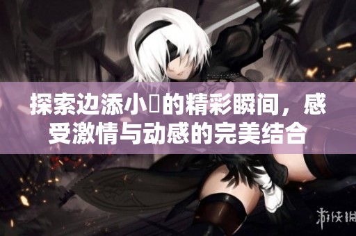 探索边添小泬的精彩瞬间，感受激情与动感的完美结合