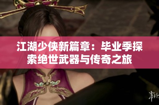 江湖少侠新篇章：毕业季探索绝世武器与传奇之旅