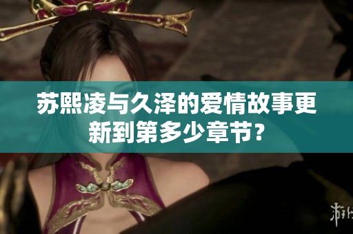 苏熙凌与久泽的爱情故事更新到第多少章节？