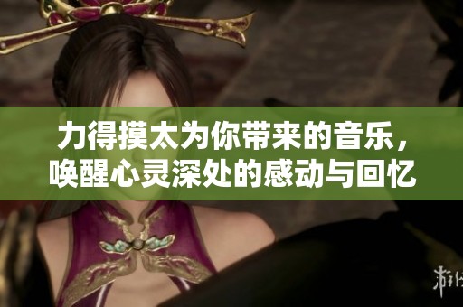 力得摸太为你带来的音乐，唤醒心灵深处的感动与回忆
