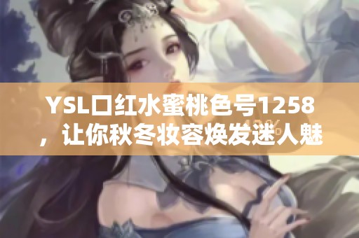 YSL口红水蜜桃色号1258，让你秋冬妆容焕发迷人魅力