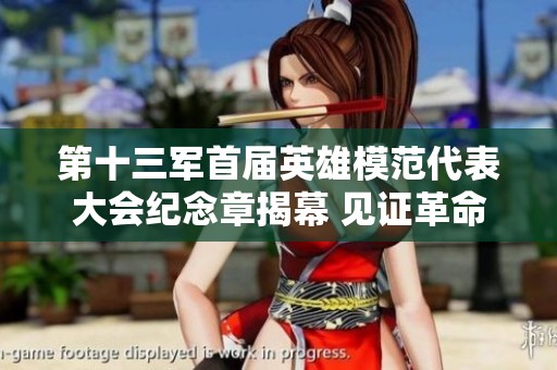 第十三军首届英雄模范代表大会纪念章揭幕 见证革命精神与荣耀传承
