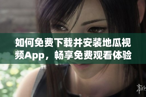如何免费下载并安装地瓜视频App，畅享免费观看体验