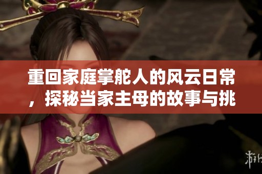 重回家庭掌舵人的风云日常，探秘当家主母的故事与挑战