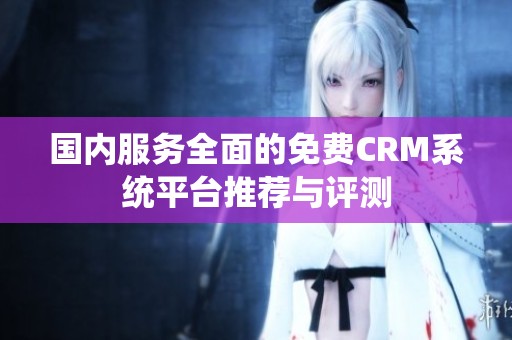 国内服务全面的免费CRM系统平台推荐与评测