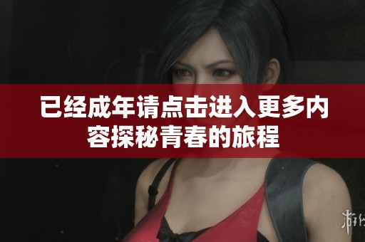 已经成年请点击进入更多内容探秘青春的旅程
