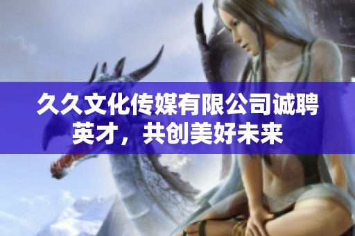 久久文化传媒有限公司诚聘英才，共创美好未来