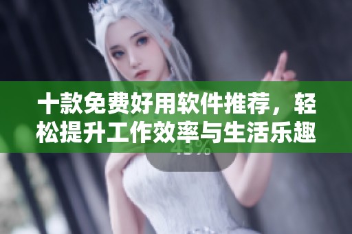 十款免费好用软件推荐，轻松提升工作效率与生活乐趣