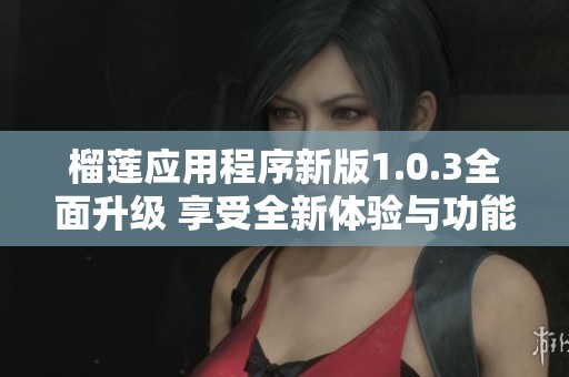 榴莲应用程序新版1.0.3全面升级 享受全新体验与功能