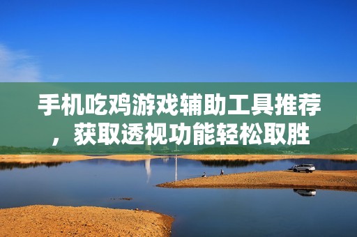 手机吃鸡游戏辅助工具推荐，获取透视功能轻松取胜