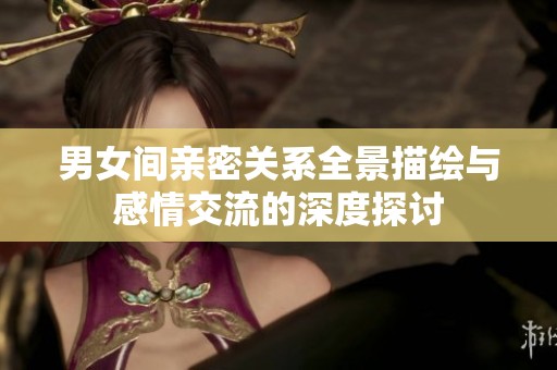 男女间亲密关系全景描绘与感情交流的深度探讨