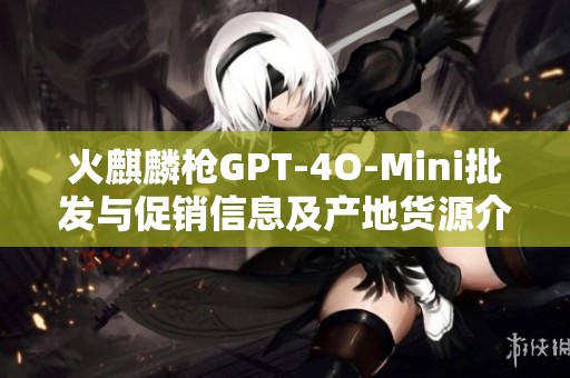 火麒麟枪GPT-4O-Mini批发与促销信息及产地货源介绍