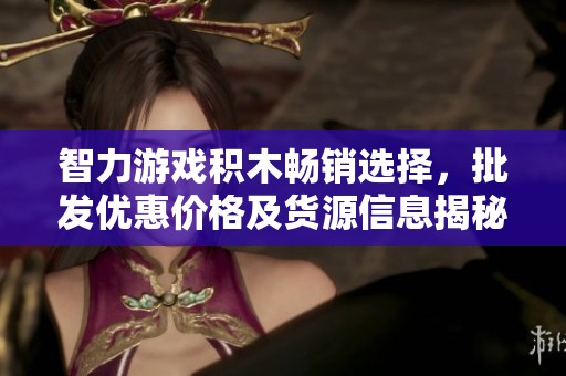 智力游戏积木畅销选择，批发优惠价格及货源信息揭秘