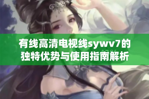 有线高清电视线sywv7的独特优势与使用指南解析