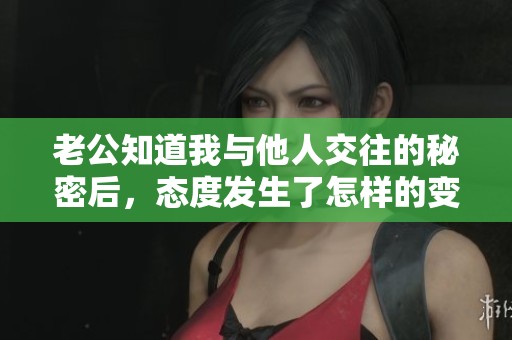 老公知道我与他人交往的秘密后，态度发生了怎样的变化？