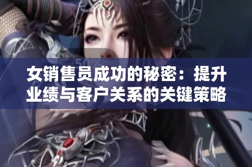 女销售员成功的秘密：提升业绩与客户关系的关键策略