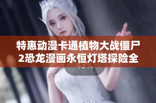 特惠动漫卡通植物大战僵尸2恐龙漫画永恒灯塔探险全新体验