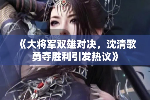 《大将军双雄对决，沈清歌勇夺胜利引发热议》