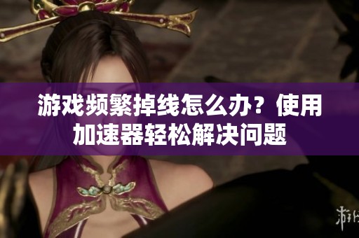游戏频繁掉线怎么办？使用加速器轻松解决问题