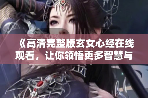 《高清完整版玄女心经在线观看，让你领悟更多智慧与灵性》