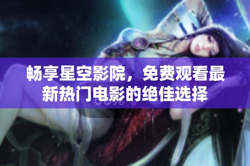 畅享星空影院，免费观看最新热门电影的绝佳选择