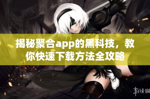 揭秘聚合app的黑科技，教你快速下载方法全攻略