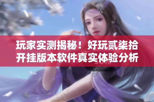 玩家实测揭秘！好玩贰柒拾开挂版本软件真实体验分析