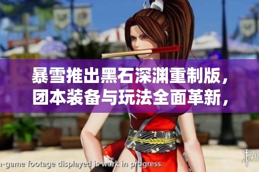 暴雪推出黑石深渊重制版，团本装备与玩法全面革新，颠覆传统体验