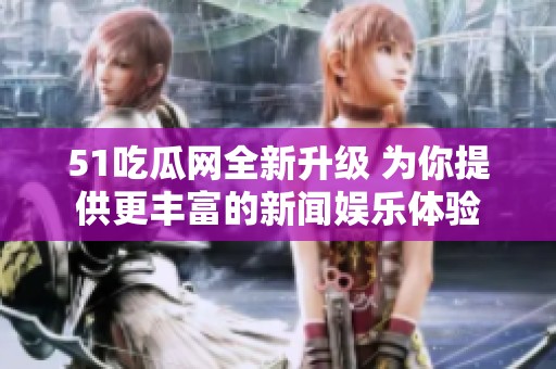 51吃瓜网全新升级 为你提供更丰富的新闻娱乐体验
