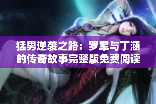 猛男逆袭之路：罗军与丁涵的传奇故事完整版免费阅读