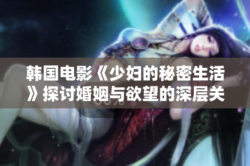 韩国电影《少妇的秘密生活》探讨婚姻与欲望的深层关系