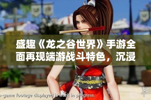 盛趣《龙之谷世界》手游全面再现端游战斗特色，沉浸体验全新启航