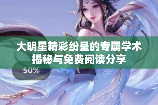 大明星精彩纷呈的专属学术揭秘与免费阅读分享