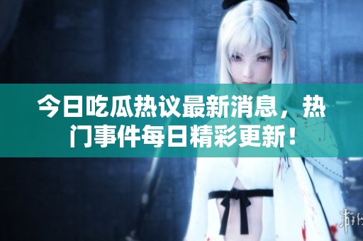 今日吃瓜热议最新消息，热门事件每日精彩更新！